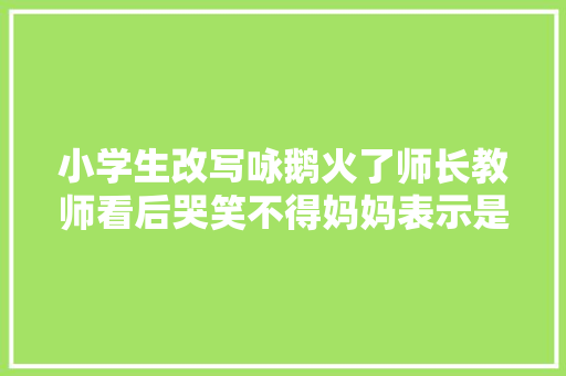 小学生改写咏鹅火了师长教师看后哭笑不得妈妈表示是心声