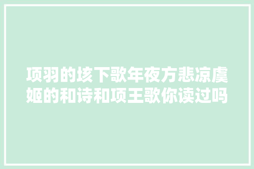 项羽的垓下歌年夜方悲凉虞姬的和诗和项王歌你读过吗