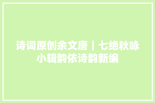 诗词原创余文唐｜七绝秋咏小辑韵依诗韵新编