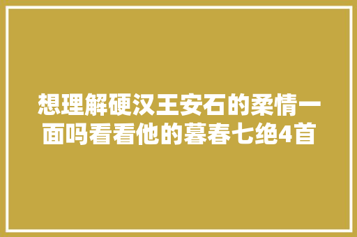 想理解硬汉王安石的柔情一面吗看看他的暮春七绝4首温婉感性