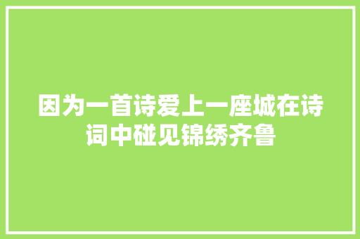 因为一首诗爱上一座城在诗词中碰见锦绣齐鲁