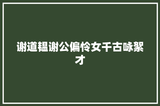 谢道韫谢公偏怜女千古咏絮才