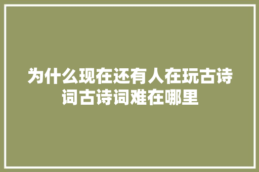 为什么现在还有人在玩古诗词古诗词难在哪里