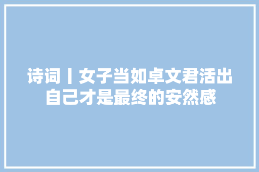 诗词丨女子当如卓文君活出自己才是最终的安然感