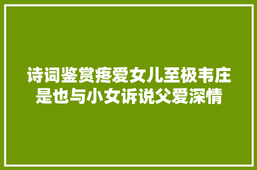 诗词鉴赏疼爱女儿至极韦庄是也与小女诉说父爱深情