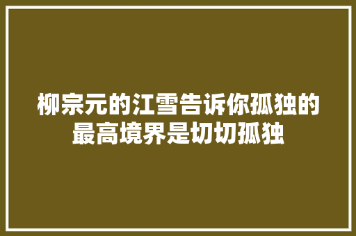 柳宗元的江雪告诉你孤独的最高境界是切切孤独