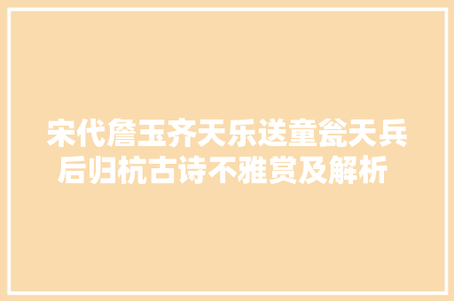 宋代詹玉齐天乐送童瓮天兵后归杭古诗不雅赏及解析 涨常识