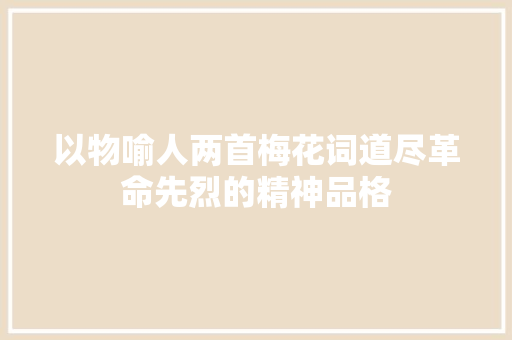 以物喻人两首梅花词道尽革命先烈的精神品格