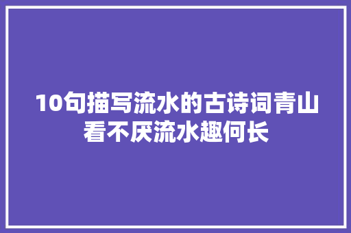 10句描写流水的古诗词青山看不厌流水趣何长