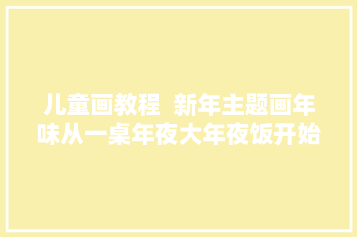 儿童画教程  新年主题画年味从一桌年夜大年夜饭开始