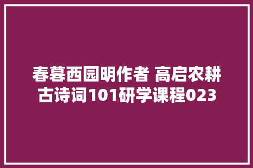 春暮西园明作者 高启农耕古诗词101研学课程023