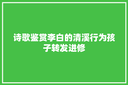 诗歌鉴赏李白的清溪行为孩子转发进修