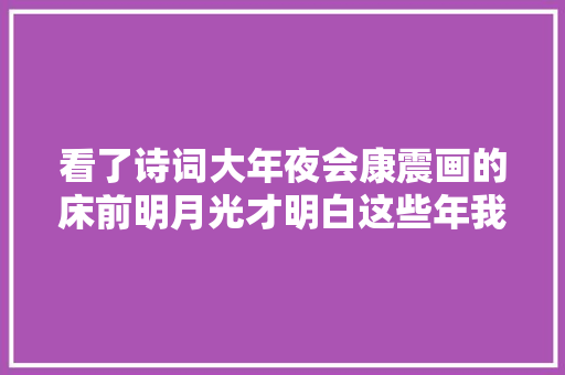 看了诗词大年夜会康震画的床前明月光才明白这些年我们都错了