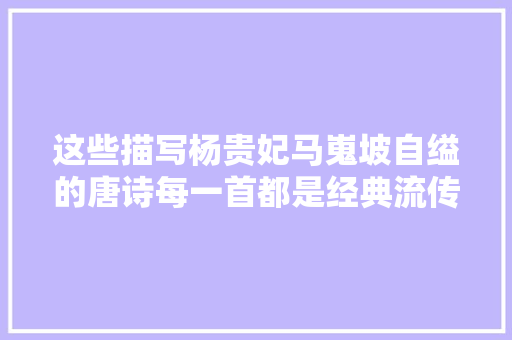 这些描写杨贵妃马嵬坡自缢的唐诗每一首都是经典流传千古