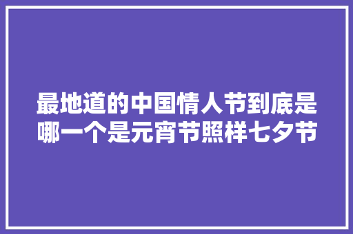 最地道的中国情人节到底是哪一个是元宵节照样七夕节