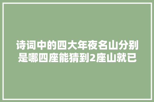 诗词中的四大年夜名山分别是哪四座能猜到2座山就已经很牛了