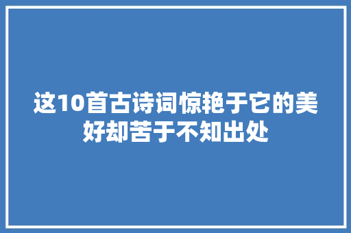 这10首古诗词惊艳于它的美好却苦于不知出处