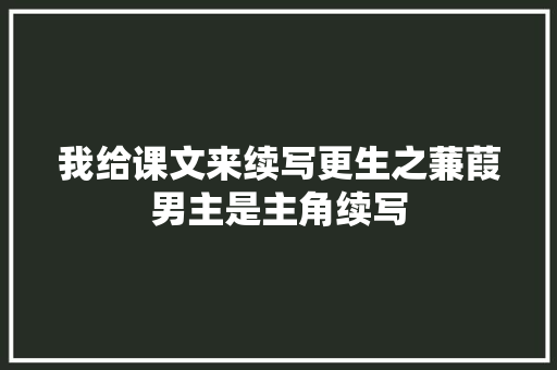 我给课文来续写更生之蒹葭男主是主角续写