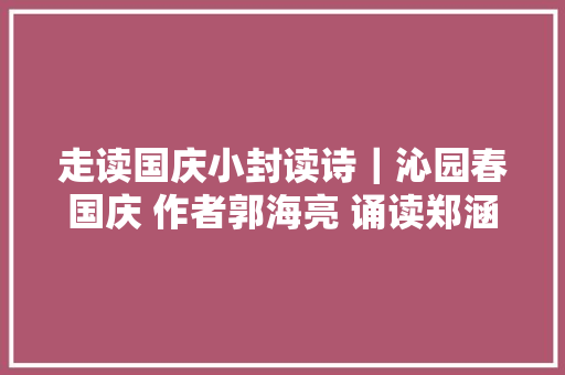 走读国庆小封读诗｜沁园春国庆 作者郭海亮 诵读郑涵菲