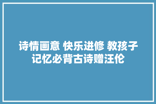 诗情画意 快乐进修 教孩子记忆必背古诗赠汪伦