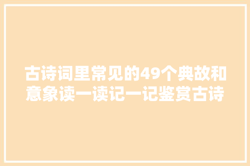 古诗词里常见的49个典故和意象读一读记一记鉴赏古诗词不再难