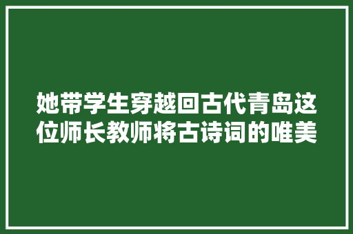 她带学生穿越回古代青岛这位师长教师将古诗词的唯美融入教室