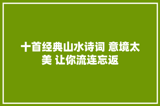 十首经典山水诗词 意境太美 让你流连忘返