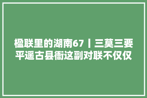 楹联里的湖南67丨三莫三要平遥古县衙这副对联不仅仅教你打官司