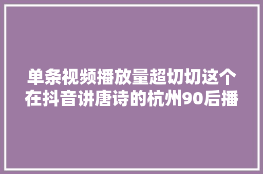 单条视频播放量超切切这个在抖音讲唐诗的杭州90后播音员为什么能火