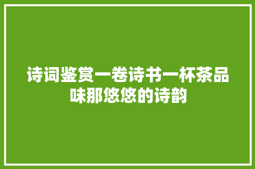 诗词鉴赏一卷诗书一杯茶品味那悠悠的诗韵