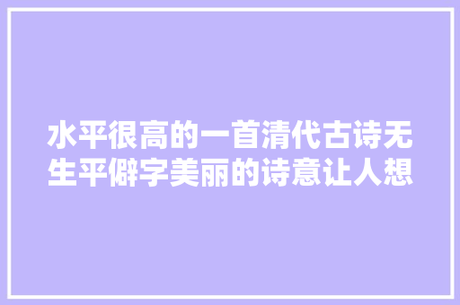 水平很高的一首清代古诗无生平僻字美丽的诗意让人想家