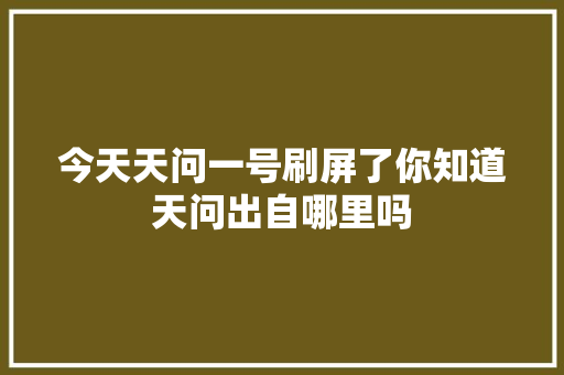 今天天问一号刷屏了你知道天问出自哪里吗