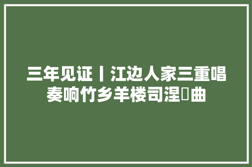 三年见证丨江边人家三重唱奏响竹乡羊楼司涅槃曲