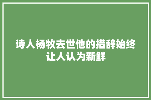 诗人杨牧去世他的措辞始终让人认为新鲜