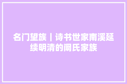 名门望族｜诗书世家南溪延续明清的阚氏家族