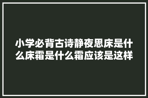 小学必背古诗静夜思床是什么床霜是什么霜应该是这样