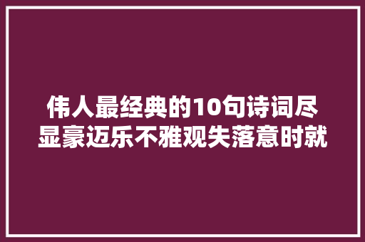 伟人最经典的10句诗词尽显豪迈乐不雅观失落意时就读读会豁然开朗