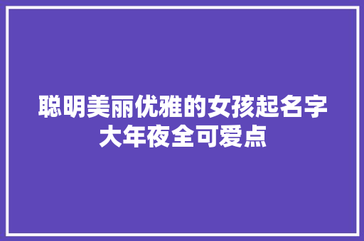 聪明美丽优雅的女孩起名字大年夜全可爱点