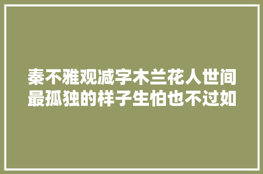 秦不雅观减字木兰花人世间最孤独的样子生怕也不过如斯吧