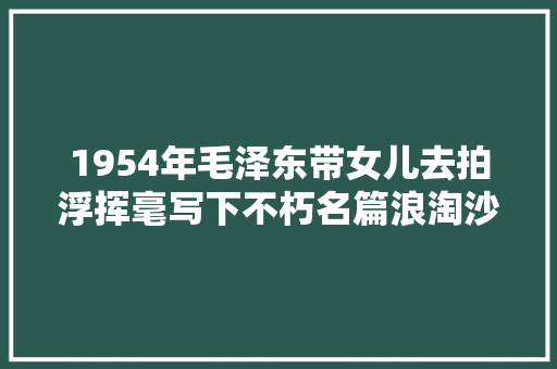 1954年毛泽东带女儿去拍浮挥毫写下不朽名篇浪淘沙北戴河