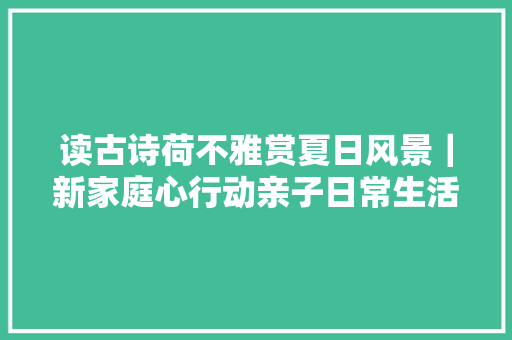 读古诗荷不雅赏夏日风景｜新家庭心行动亲子日常生活三个三