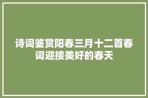 诗词鉴赏阳春三月十二首春词迎接美好的春天