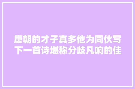 唐朝的才子真多他为同伙写下一首诗堪称分歧凡响的佳作