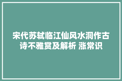 宋代苏轼临江仙风水洞作古诗不雅赏及解析 涨常识