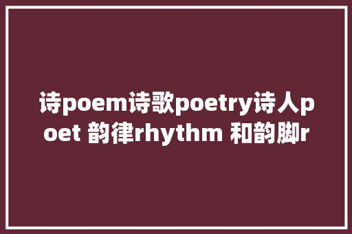 诗poem诗歌poetry诗人poet 韵律rhythm 和韵脚rhyme