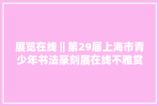 展览在线‖第29届上海市青少年书法篆刻展在线不雅赏三