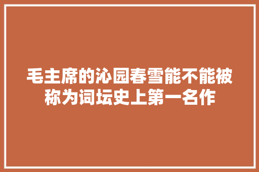 毛主席的沁园春雪能不能被称为词坛史上第一名作