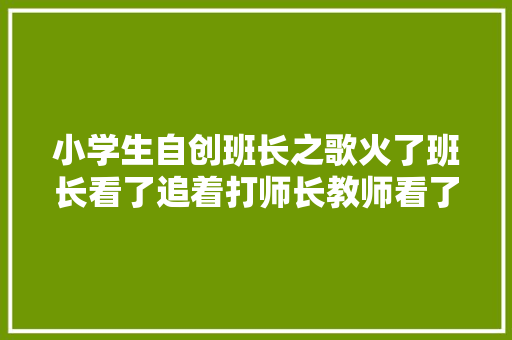 小学生自创班长之歌火了班长看了追着打师长教师看了笑嘻嘻