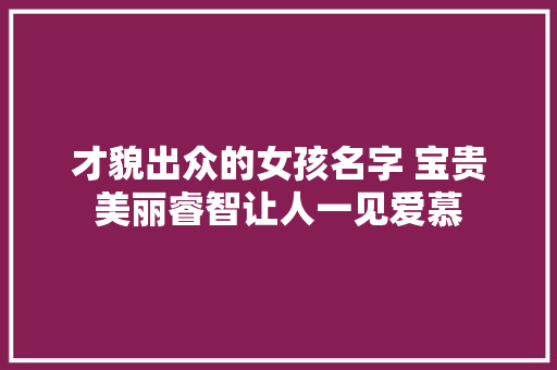 才貌出众的女孩名字 宝贵美丽睿智让人一见爱慕 才貌出众的女孩名字 宝贵美丽睿智让人一见爱慕