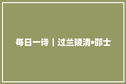 每日一诗｜过兰陵清•邵士